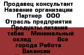 Продавец-консультант › Название организации ­ Партнер, ООО › Отрасль предприятия ­ Продукты питания, табак › Минимальный оклад ­ 33 600 - Все города Работа » Вакансии   . Мурманская обл.,Мончегорск г.
